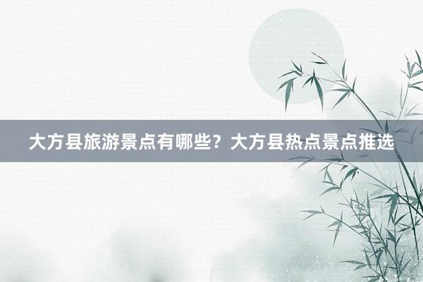 大方县旅游景点有哪些？大方县热点景点推选