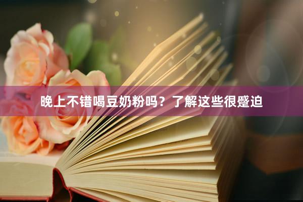晚上不错喝豆奶粉吗？了解这些很蹙迫